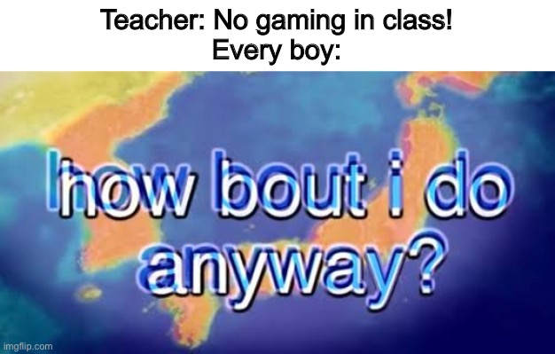 How bout i do anyway | Teacher: No gaming in class!
Every boy: | image tagged in how bout i do anyway | made w/ Imgflip meme maker