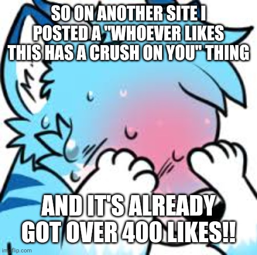 HELP | SO ON ANOTHER SITE I POSTED A "WHOEVER LIKES THIS HAS A CRUSH ON YOU" THING; AND IT'S ALREADY GOT OVER 400 LIKES!! | image tagged in blushing furry embarrassed | made w/ Imgflip meme maker