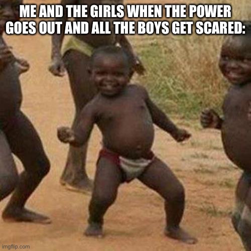 Why tho | ME AND THE GIRLS WHEN THE POWER GOES OUT AND ALL THE BOYS GET SCARED: | image tagged in memes,third world success kid | made w/ Imgflip meme maker