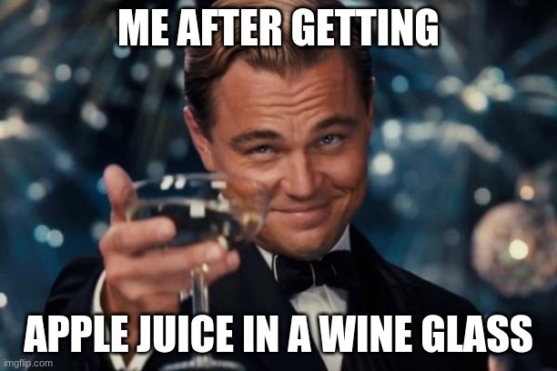 Leonardo Dicaprio Cheers | ME AFTER GETTING; APPLE JUICE IN A WINE GLASS | image tagged in memes,leonardo dicaprio cheers | made w/ Imgflip meme maker