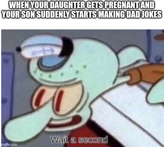 :O | WHEN YOUR DAUGHTER GETS PREGNANT AND YOUR SON SUDDENLY STARTS MAKING DAD JOKES | image tagged in squidward | made w/ Imgflip meme maker