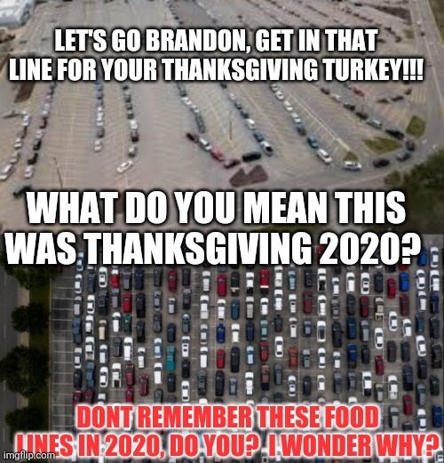 Food lines, thanks Brandon!!! | LET'S GO BRANDON, GET IN THAT LINE FOR YOUR THANKSGIVING TURKEY!!! WHAT DO YOU MEAN THIS WAS THANKSGIVING 2020? DONT REMEMBER THESE FOOD LINES IN 2020, DO YOU?  I WONDER WHY? | image tagged in empty shelves | made w/ Imgflip meme maker