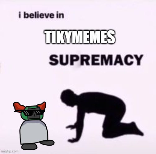 I believe in supremacy | TIKYMEMES | image tagged in i believe in supremacy,tiky,tikymemes | made w/ Imgflip meme maker