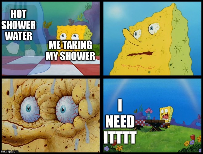 Spongebob - "I Don't Need It" (by Henry-C) | I NEED ITTTT; HOT SHOWER WATER; ME TAKING MY SHOWER | image tagged in spongebob - i don't need it by henry-c | made w/ Imgflip meme maker