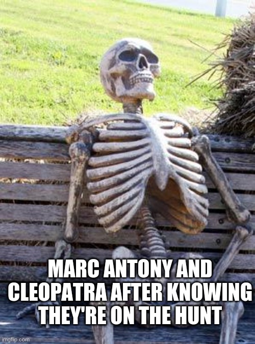 E | MARC ANTONY AND CLEOPATRA AFTER KNOWING THEY'RE ON THE HUNT | image tagged in memes,waiting skeleton | made w/ Imgflip meme maker