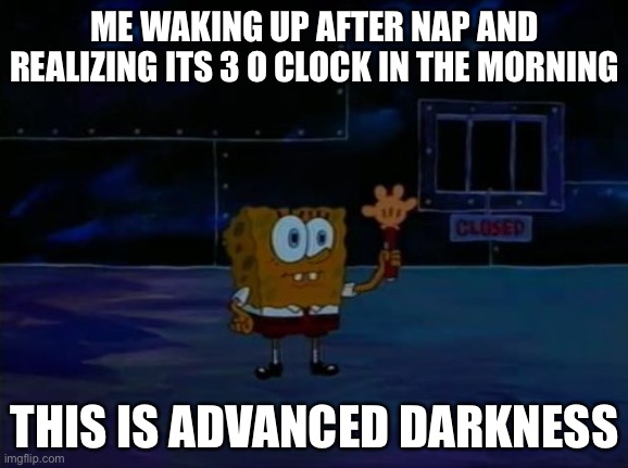 Spongebob Advanced Darkness | ME WAKING UP AFTER NAP AND REALIZING ITS 3 O CLOCK IN THE MORNING; THIS IS ADVANCED DARKNESS | image tagged in spongebob advanced darkness | made w/ Imgflip meme maker