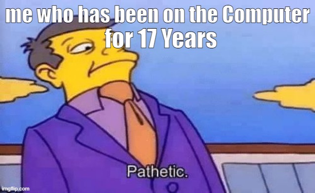 simpsons pathetic | me who has been on the Computer for 17 Years | image tagged in simpsons pathetic | made w/ Imgflip meme maker