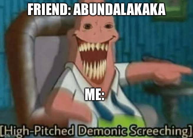 High-Pitched Demonic Screeching | FRIEND: ABUNDALAKAKA; ME: | image tagged in high-pitched demonic screeching | made w/ Imgflip meme maker