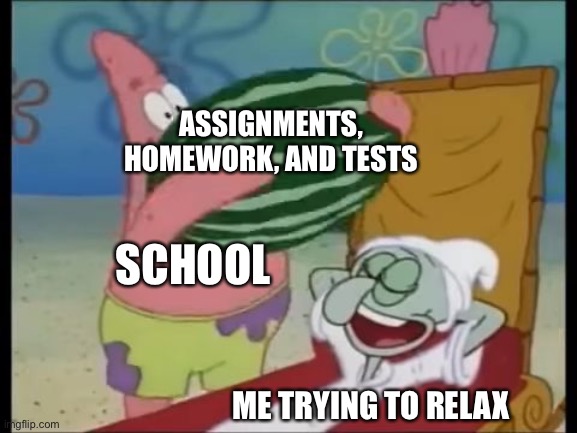 patrick spongebob watermelon | ASSIGNMENTS, HOMEWORK, AND TESTS; SCHOOL; ME TRYING TO RELAX | image tagged in patrick spongebob watermelon | made w/ Imgflip meme maker