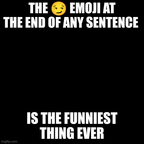 Blank Transparent Square | THE 😏 EMOJI AT THE END OF ANY SENTENCE; IS THE FUNNIEST THING EVER | image tagged in memes,blank transparent square | made w/ Imgflip meme maker