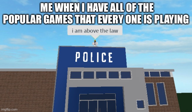 I am above the law | ME WHEN I HAVE ALL OF THE POPULAR GAMES THAT EVERY ONE IS PLAYING | image tagged in i am above the law | made w/ Imgflip meme maker