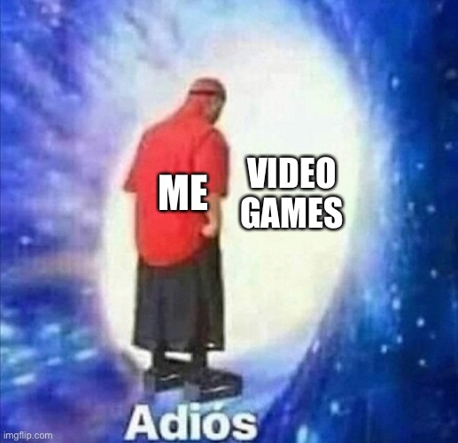 Adios | VIDEO GAMES; ME | image tagged in adios | made w/ Imgflip meme maker