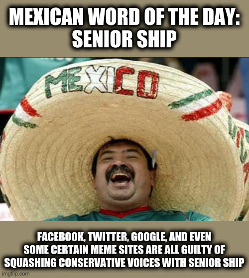 SENIOR SHIP | MEXICAN WORD OF THE DAY:
SENIOR SHIP; FACEBOOK, TWITTER, GOOGLE, AND EVEN SOME CERTAIN MEME SITES ARE ALL GUILTY OF SQUASHING CONSERVATIVE VOICES WITH SENIOR SHIP | image tagged in mexican word of the day,censorship | made w/ Imgflip meme maker