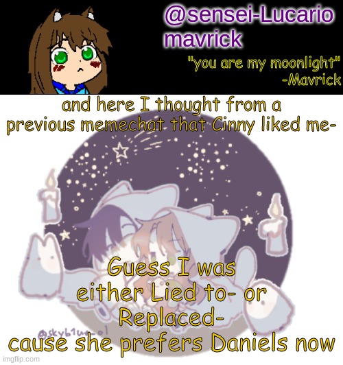 Im not complaining just needed something to post | and here I thought from a previous memechat that Cinny liked me-; Guess I was either Lied to- or Replaced-
cause she prefers Daniels now | image tagged in mavricks moonlight temp,cinny | made w/ Imgflip meme maker