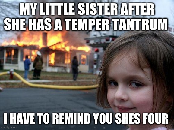 every day | MY LITTLE SISTER AFTER SHE HAS A TEMPER TANTRUM; I HAVE TO REMIND YOU SHES FOUR | image tagged in memes,disaster girl | made w/ Imgflip meme maker