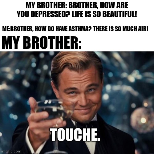 Leonardo Dicaprio Cheers | MY BROTHER: BROTHER, HOW ARE YOU DEPRESSED? LIFE IS SO BEAUTIFUL! ME:BROTHER, HOW DO HAVE ASTHMA? THERE IS SO MUCH AIR! MY BROTHER:; TOUCHE. | image tagged in memes,leonardo dicaprio cheers | made w/ Imgflip meme maker