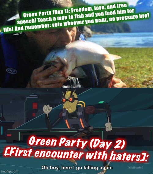That was some whiplash | Green Party (Day 1): Freedom, love, and free speech! Teach a man to fish and you feed him for life! And remember: vote whoever you want, no pressure bro! Green Party (Day 2) [First encounter with haters]: | image tagged in bear grylls eating fish,oh boy here i go killing again,green party,attack ad,haters,haters gonna hate | made w/ Imgflip meme maker