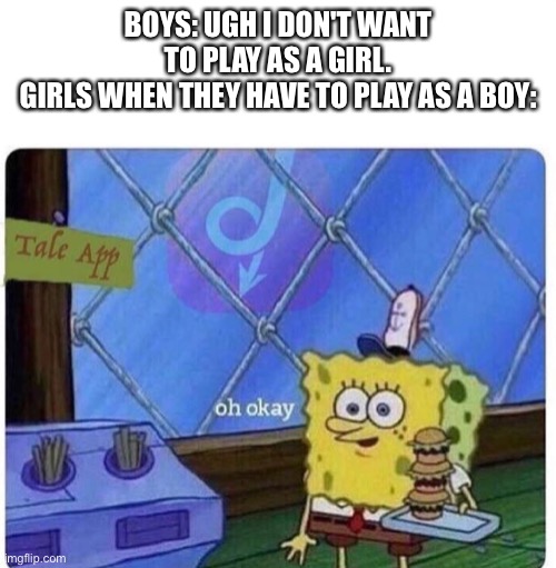 oh okay spongebob | BOYS: UGH I DON'T WANT TO PLAY AS A GIRL.
GIRLS WHEN THEY HAVE TO PLAY AS A BOY: | image tagged in oh okay spongebob | made w/ Imgflip meme maker