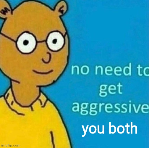 no need to get aggressive | you both | image tagged in no need to get aggressive | made w/ Imgflip meme maker