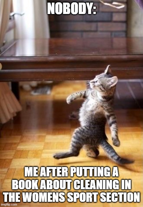 i have no caption for this | NOBODY:; ME AFTER PUTTING A BOOK ABOUT CLEANING IN THE WOMENS SPORT SECTION | image tagged in memes,cool cat stroll | made w/ Imgflip meme maker