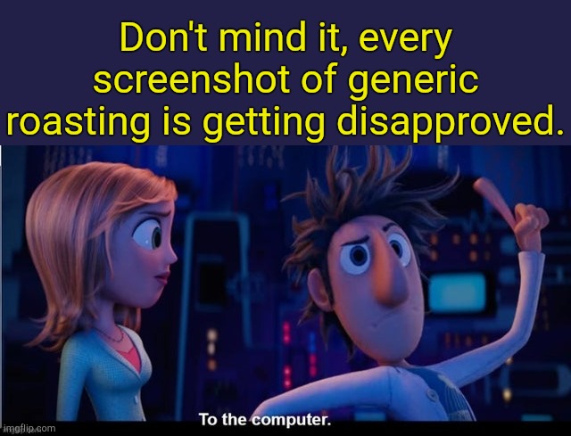 . | Don't mind it, every screenshot of generic roasting is getting disapproved. | image tagged in to the computer | made w/ Imgflip meme maker