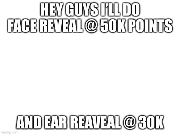 Yey104.4 |  HEY GUYS I’LL DO FACE REVEAL @ 50K POINTS; AND EAR REAVEAL @ 30K | image tagged in blank white template | made w/ Imgflip meme maker