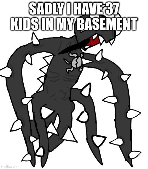 spike 3 | SADLY I HAVE 37 KIDS IN MY BASEMENT | image tagged in spike 3 | made w/ Imgflip meme maker