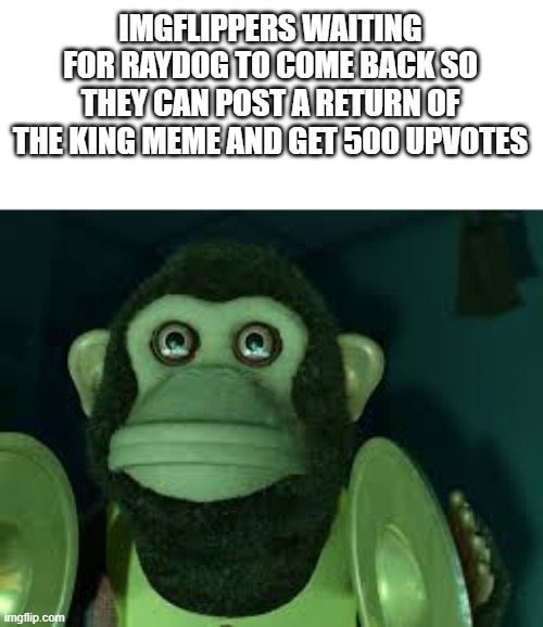Dont lie... people will end up doing this. | IMGFLIPPERS WAITING FOR RAYDOG TO COME BACK SO THEY CAN POST A RETURN OF THE KING MEME AND GET 500 UPVOTES | image tagged in toy story monkey | made w/ Imgflip meme maker