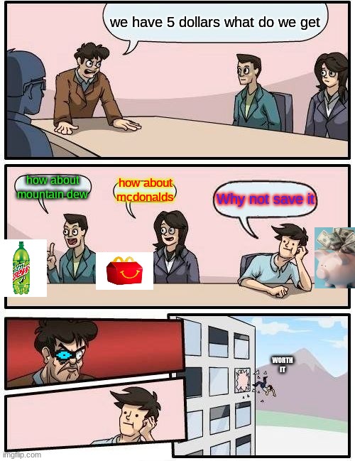money | we have 5 dollars what do we get; how about mountain dew; how about mcdonalds; Why not save it; WORTH IT | image tagged in memes,boardroom meeting suggestion | made w/ Imgflip meme maker