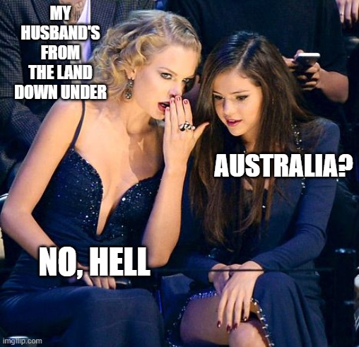 girl talk | MY HUSBAND'S FROM THE LAND DOWN UNDER; AUSTRALIA? NO, HELL | image tagged in girl talk | made w/ Imgflip meme maker