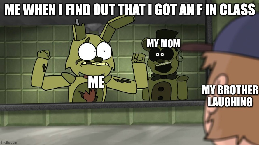 spring boi | ME WHEN I FIND OUT THAT I GOT AN F IN CLASS; MY MOM; ME; MY BROTHER LAUGHING | image tagged in piemations fnaf 3 | made w/ Imgflip meme maker