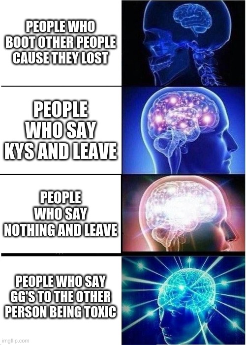 I mean am I wrong | PEOPLE WHO BOOT OTHER PEOPLE CAUSE THEY LOST; PEOPLE WHO SAY KYS AND LEAVE; PEOPLE WHO SAY NOTHING AND LEAVE; PEOPLE WHO SAY GG'S TO THE OTHER PERSON BEING TOXIC | image tagged in memes,expanding brain | made w/ Imgflip meme maker