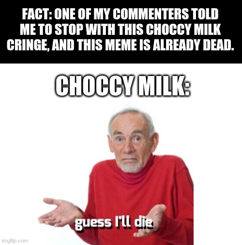 Choccy Milk is a Dead Meme |  FACT: ONE OF MY COMMENTERS TOLD ME TO STOP WITH THIS CHOCCY MILK CRINGE, AND THIS MEME IS ALREADY DEAD. CHOCCY MILK: | image tagged in blank white template,choccy milk,dead memes | made w/ Imgflip meme maker