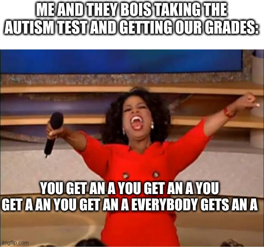 you get an a | ME AND THEY BOIS TAKING THE AUTISM TEST AND GETTING OUR GRADES:; YOU GET AN A YOU GET AN A YOU GET A AN YOU GET AN A EVERYBODY GETS AN A | image tagged in memes,oprah you get a,why are you reading this,bru,h,stop | made w/ Imgflip meme maker