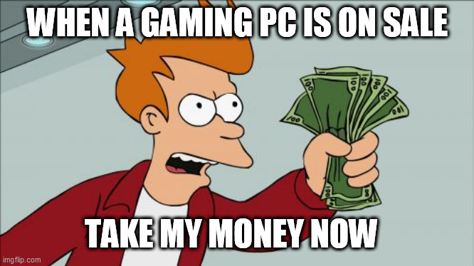 Ive been wanting one for a while now | WHEN A GAMING PC IS ON SALE; TAKE MY MONEY NOW | image tagged in memes,shut up and take my money fry,gaming,pc,yes | made w/ Imgflip meme maker
