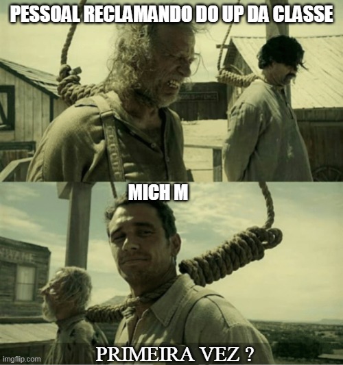 mich M | PESSOAL RECLAMANDO DO UP DA CLASSE; MICH M; PRIMEIRA VEZ ? | image tagged in first time buster scruggs james franco hanging alternate | made w/ Imgflip meme maker