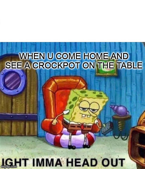 Spongebob Ight Imma Head Out | WHEN U COME HOME AND SEE A CROCKPOT ON THE TABLE | image tagged in memes,spongebob ight imma head out | made w/ Imgflip meme maker