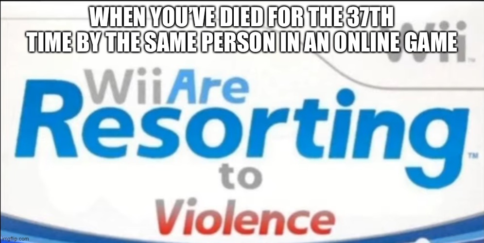 You should know the pain | WHEN YOU’VE DIED FOR THE 37TH TIME BY THE SAME PERSON IN AN ONLINE GAME | image tagged in wii are resorting to violence | made w/ Imgflip meme maker