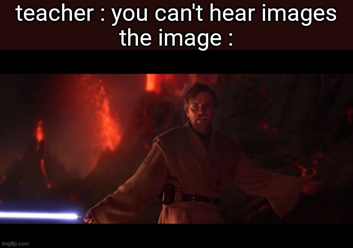 i have the high ground | teacher : you can't hear images
the image : | image tagged in i have the high ground | made w/ Imgflip meme maker