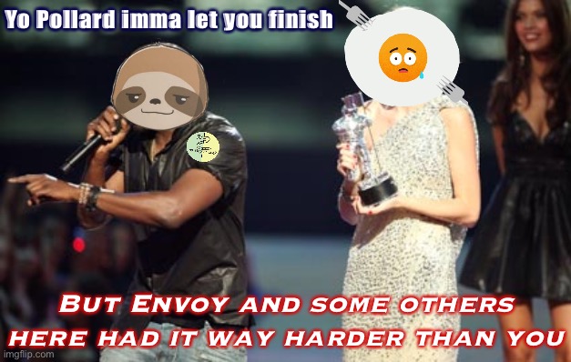 Suicide alts, impersonators, actual Neo-Nazis, AND IG. Hah. And you’re upset over “AUP”? Cry me a river | Yo Pollard imma let you finish; But Envoy and some others here had it way harder than you | image tagged in memes,interupting kanye,memechat empire,pollard is part of the problem,aup,envoy | made w/ Imgflip meme maker