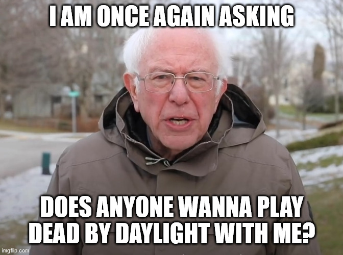 Bernie Sanders Once Again Asking | I AM ONCE AGAIN ASKING; DOES ANYONE WANNA PLAY DEAD BY DAYLIGHT WITH ME? | image tagged in bernie sanders once again asking | made w/ Imgflip meme maker