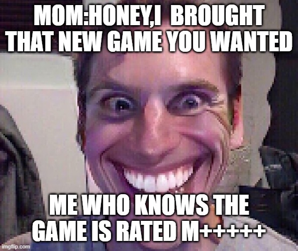 When The Imposter Is Sus | MOM:HONEY,I  BROUGHT THAT NEW GAME YOU WANTED; ME WHO KNOWS THE GAME IS RATED M+++++ | image tagged in when the imposter is sus | made w/ Imgflip meme maker