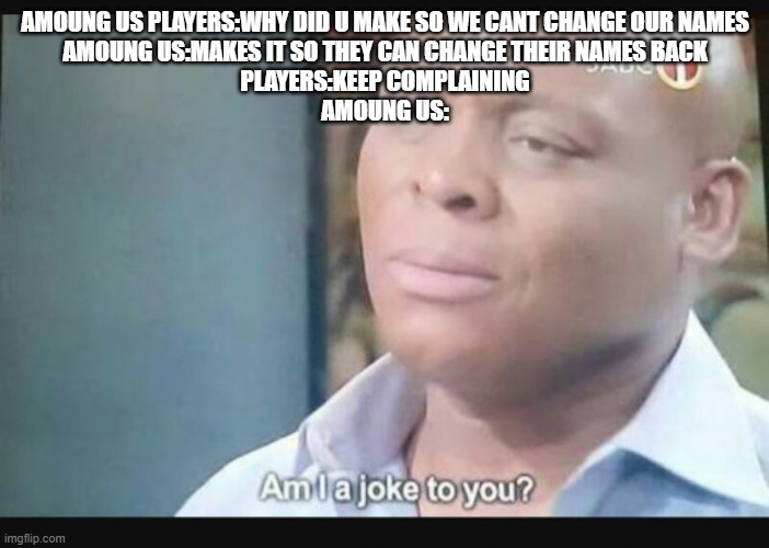 amoung us | AMOUNG US PLAYERS:WHY DID U MAKE SO WE CANT CHANGE OUR NAMES
AMOUNG US:MAKES IT SO THEY CAN CHANGE THEIR NAMES BACK
PLAYERS:KEEP COMPLAINING
AMOUNG US: | image tagged in am i a joke to you | made w/ Imgflip meme maker