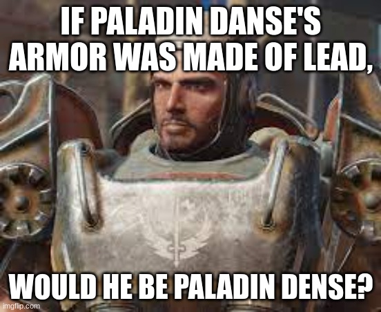 Paladin dense??? | IF PALADIN DANSE'S ARMOR WAS MADE OF LEAD, WOULD HE BE PALADIN DENSE? | image tagged in fallout 4 | made w/ Imgflip meme maker