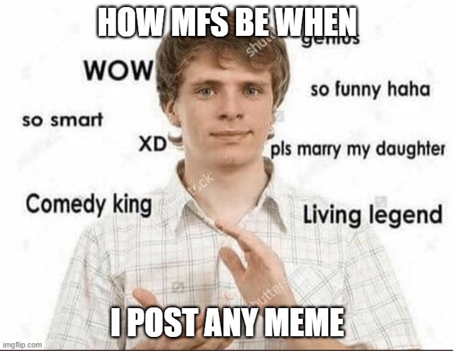 Relatable Memes #1 | HOW MFS BE WHEN; I POST ANY MEME | image tagged in wow genius so smart so funny | made w/ Imgflip meme maker