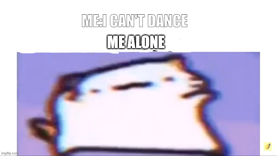 ME ALONE; ME:I CAN'T DANCE | image tagged in vibing cat | made w/ Imgflip meme maker
