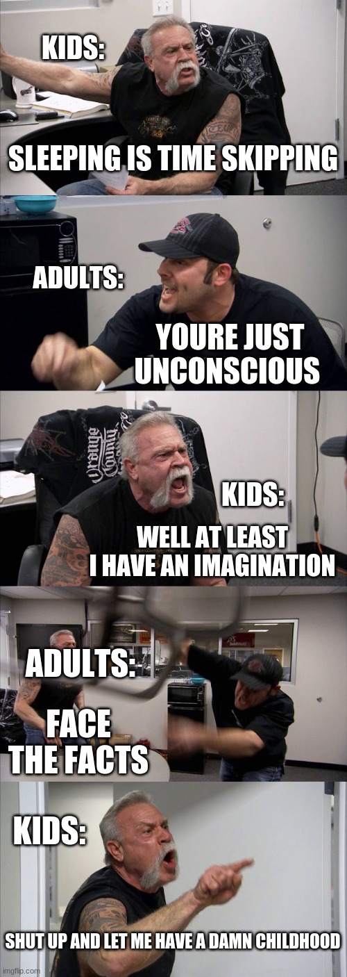 Sleeping do be time skippin' tho | KIDS:; SLEEPING IS TIME SKIPPING; ADULTS:; YOURE JUST UNCONSCIOUS; KIDS:; WELL AT LEAST I HAVE AN IMAGINATION; ADULTS:; FACE THE FACTS; KIDS:; SHUT UP AND LET ME HAVE A DAMN CHILDHOOD | image tagged in memes,american chopper argument | made w/ Imgflip meme maker