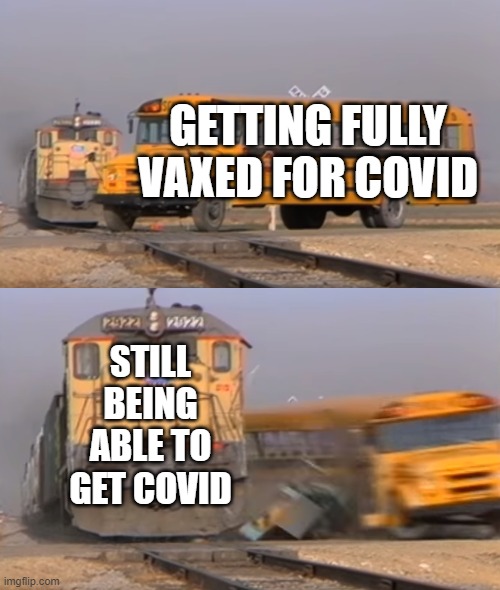 A train hitting a school bus | GETTING FULLY VAXED FOR COVID; STILL BEING ABLE TO GET COVID | image tagged in a train hitting a school bus | made w/ Imgflip meme maker
