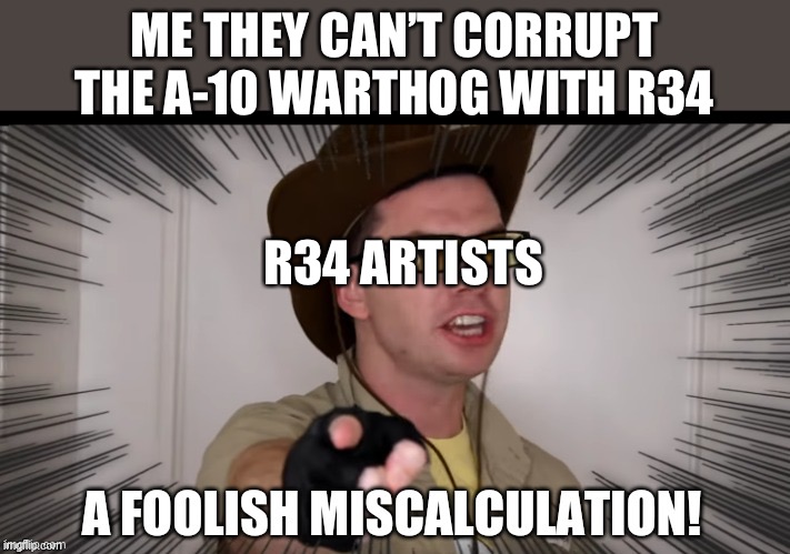 Y | ME THEY CAN’T CORRUPT THE A-10 WARTHOG WITH R34; R34 ARTISTS | image tagged in a foolish miscalculation | made w/ Imgflip meme maker