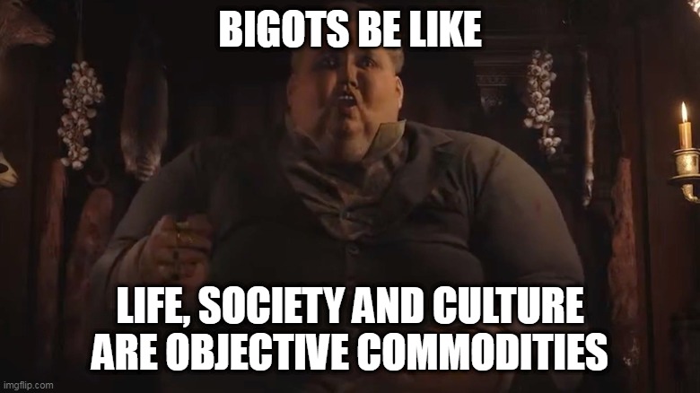 bigots | BIGOTS BE LIKE; LIFE, SOCIETY AND CULTURE ARE OBJECTIVE COMMODITIES | image tagged in bigots | made w/ Imgflip meme maker